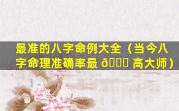 最准的八字命例大全（当今八字命理准确率最 🍁 高大师）